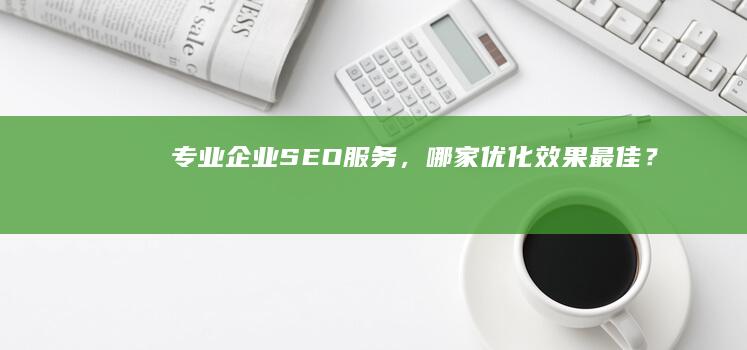 专业企业SEO服务，哪家优化效果最佳？